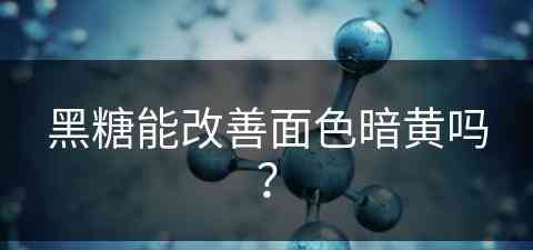 黑糖能改善面色暗黄吗？